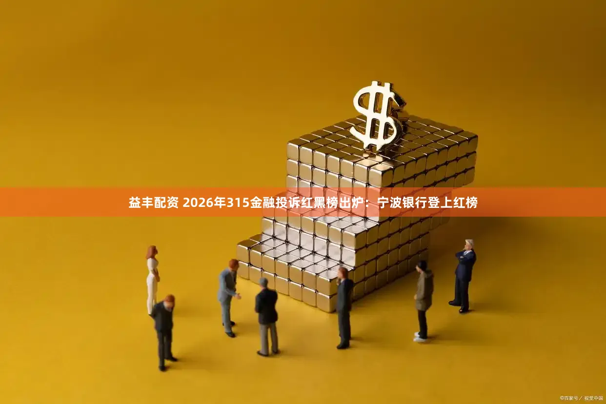 益丰配资 2026年315金融投诉红黑榜出炉：宁波银行登上红榜