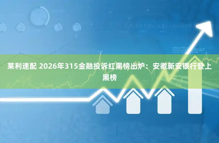 莱利速配 2026年315金融投诉红黑榜出炉：安徽新安银行登上黑榜