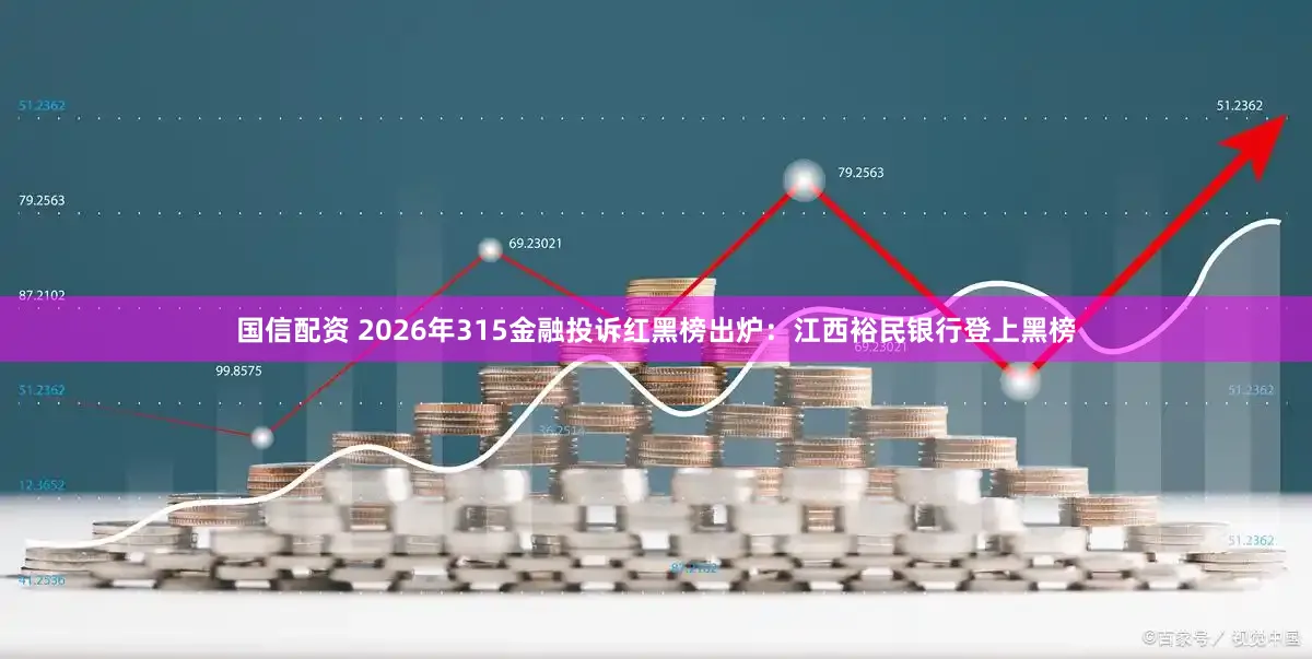 国信配资 2026年315金融投诉红黑榜出炉：江西裕民银行登上黑榜