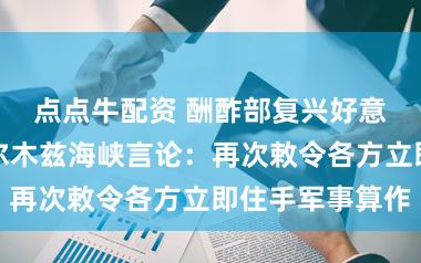 点点牛配资 酬酢部复兴好意思方对于霍尔木兹海峡言论：再次敕令各方立即住手军事算作