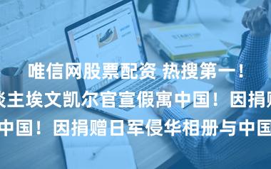 唯信网股票配资 热搜第一！好意思国东谈主埃文凯尔官宣假寓中国！因捐赠日军侵华相册与中国结缘