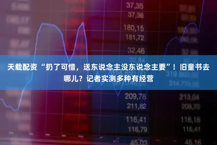 天载配资 “扔了可惜，送东说念主没东说念主要”！旧童书去哪儿？记者实测多种有经营