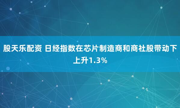 股天乐配资 日经指数在芯片制造商和商社股带动下上升1.3%