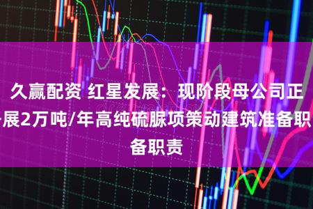 久赢配资 红星发展：现阶段母公司正开展2万吨/年高纯硫脲项策动建筑准备职责