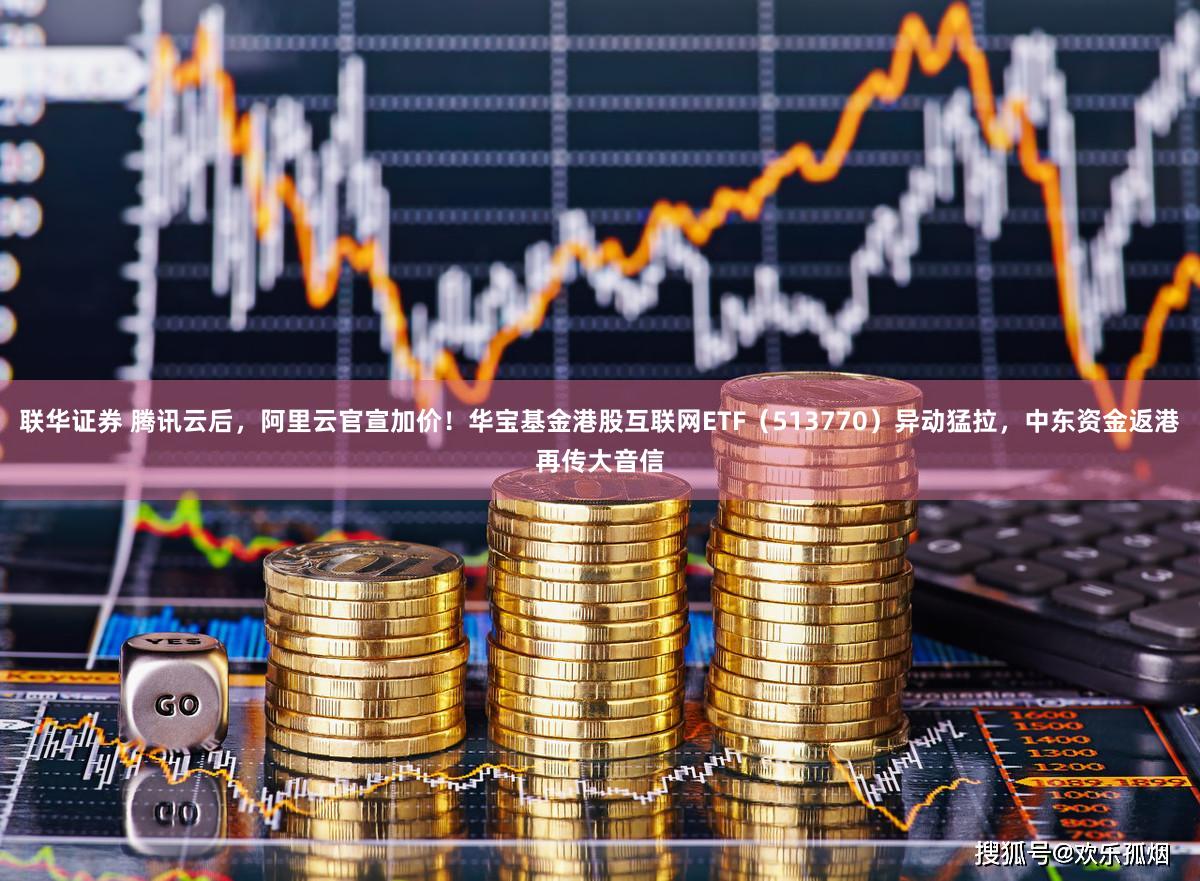 联华证券 腾讯云后，阿里云官宣加价！华宝基金港股互联网ETF（513770）异动猛拉，中东资金返港再传大音信