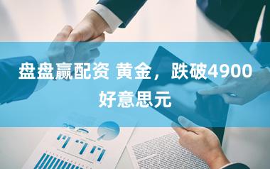 盘盘赢配资 黄金，跌破4900好意思元