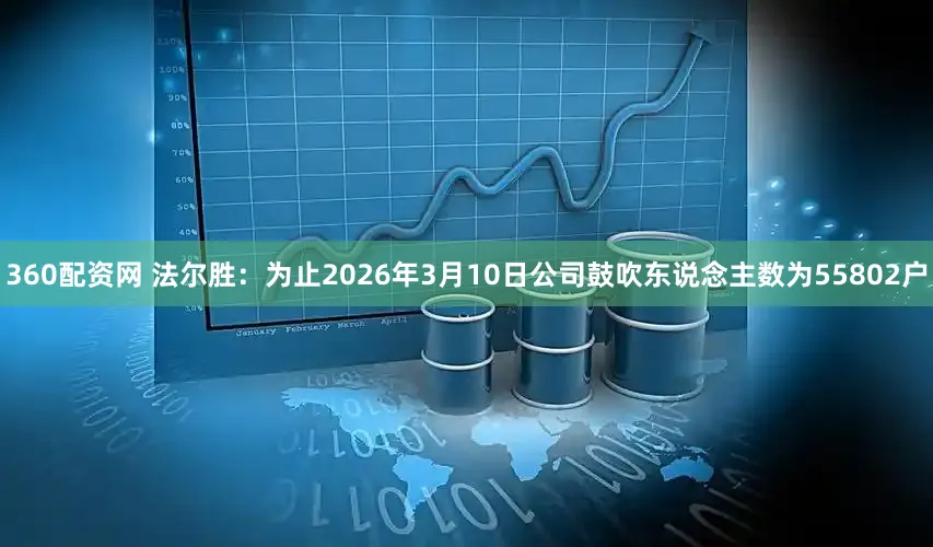 360配资网 法尔胜：为止2026年3月10日公司鼓吹东说念主数为55802户
