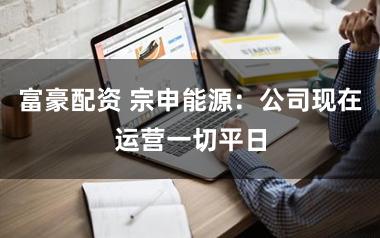 富豪配资 宗申能源：公司现在运营一切平日