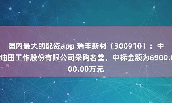 国内最大的配资app 瑞丰新材（300910）：中标中海油田工作股份有限公司采购名堂，中标金额为6900.00万元