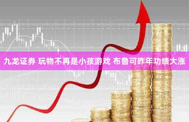 九龙证券 玩物不再是小孩游戏 布鲁可昨年功绩大涨