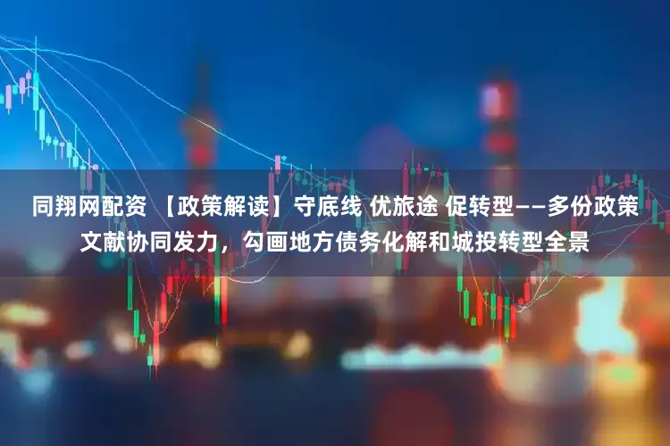 同翔网配资 【政策解读】守底线 优旅途 促转型——多份政策文献协同发力，勾画地方债务化解和城投转型全景