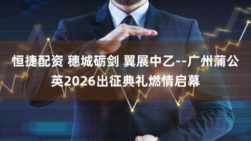 恒捷配资 穗城砺剑 翼展中乙--广州蒲公英2026出征典礼燃情启幕