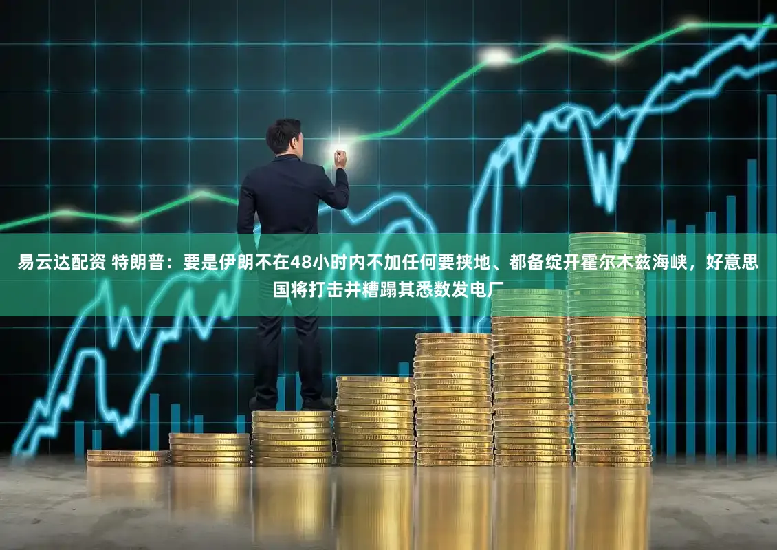 易云达配资 特朗普：要是伊朗不在48小时内不加任何要挟地、都备绽开霍尔木兹海峡，好意思国将打击并糟蹋其悉数发电厂