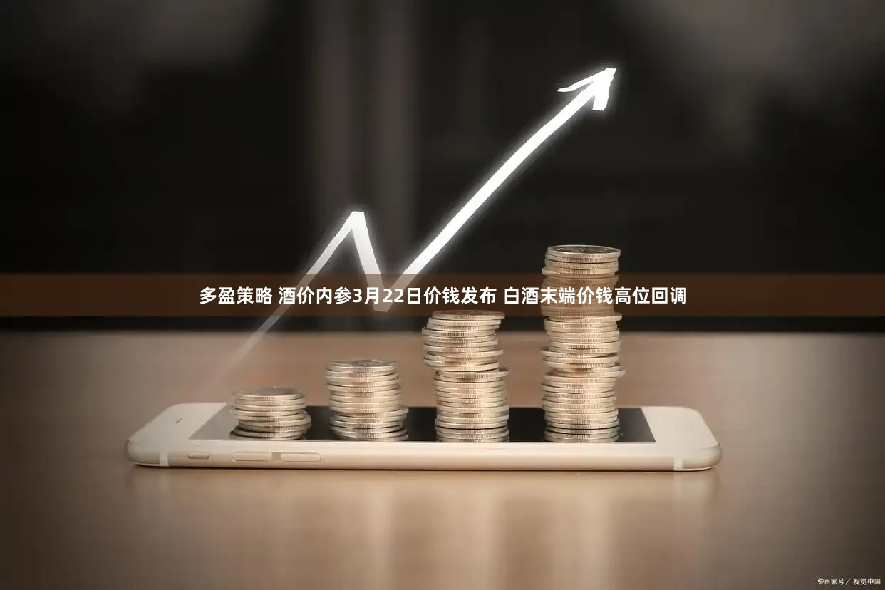多盈策略 酒价内参3月22日价钱发布 白酒末端价钱高位回调