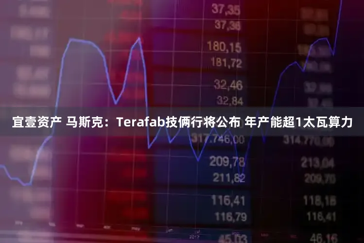宜壹资产 马斯克：Terafab技俩行将公布 年产能超1太瓦算力