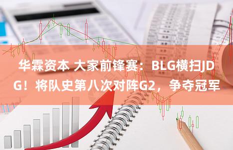华霖资本 大家前锋赛:BLG横扫JDG!将队史第八次对阵G2,争夺冠军