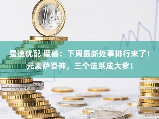 星速优配 魔兽:下周最新处事排行来了!元素萨登神,三个法系成大爹!