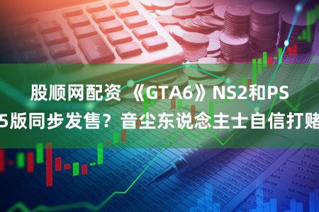 股顺网配资 《GTA6》NS2和PS5版同步发售?音尘东说念主士自信打赌