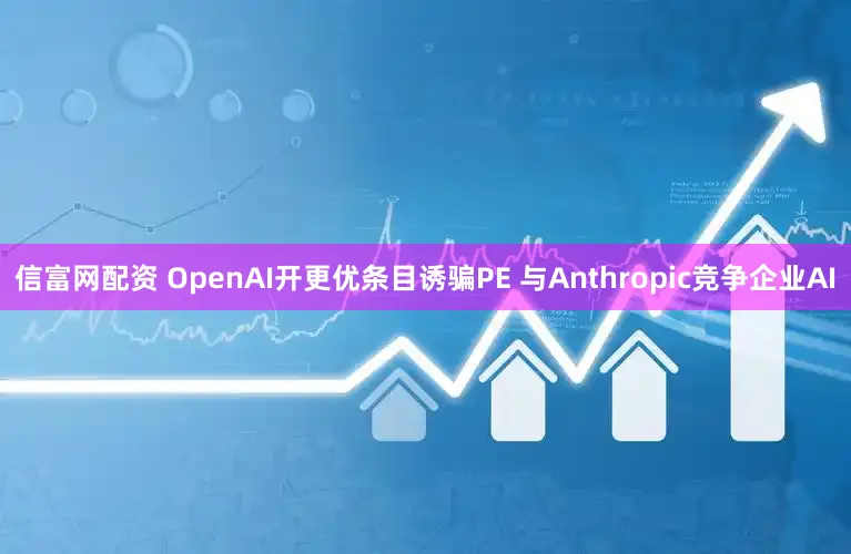 信富网配资 OpenAI开更优条目诱骗PE 与Anthropic竞争企业AI