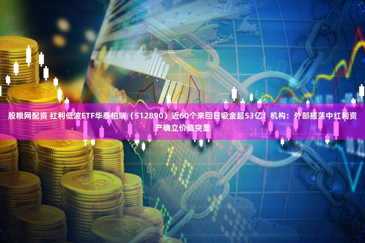 股粮网配资 红利低波ETF华泰柏瑞（512890）近60个来回日吸金超53亿！机构：外部摇荡中红利资产确立价值突显