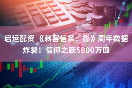 启运配资 《刺客信条：影》周年数据炸裂！信仰之跃5800万回