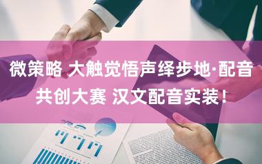 微策略 大触觉悟声绎步地·配音共创大赛 汉文配音实装！