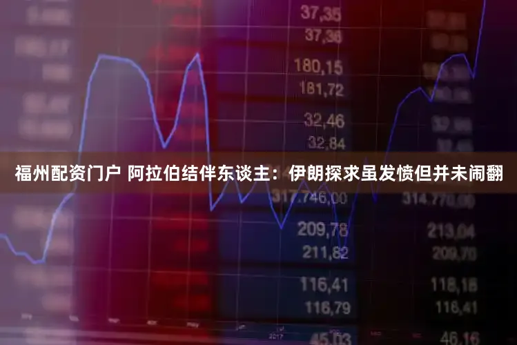 福州配资门户 阿拉伯结伴东谈主:伊朗探求虽发愤但并未闹翻