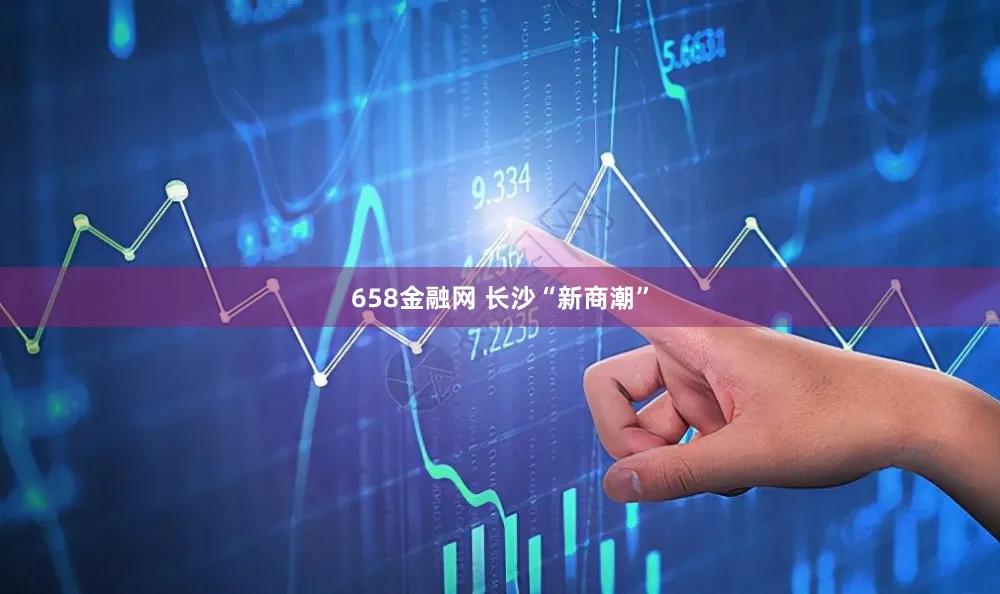 658金融网 长沙“新商潮”
