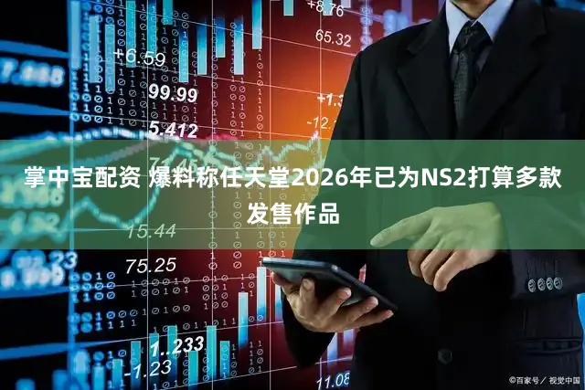 掌中宝配资 爆料称任天堂2026年已为NS2打算多款发售作品