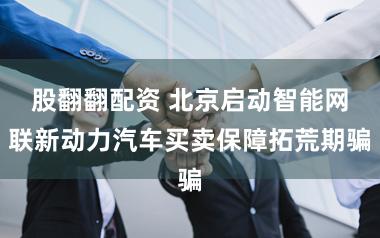 股翻翻配资 北京启动智能网联新动力汽车买卖保障拓荒期骗