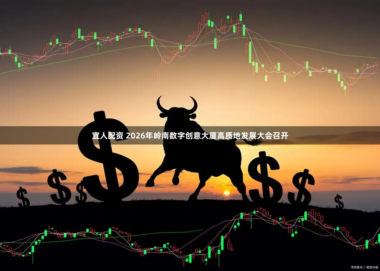宜人配资 2026年岭南数字创意大厦高质地发展大会召开