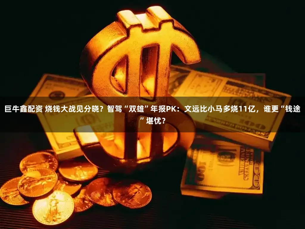 巨牛鑫配资 烧钱大战见分晓？智驾“双雄”年报PK：文远比小马多烧11亿，谁更“钱途”堪忧？