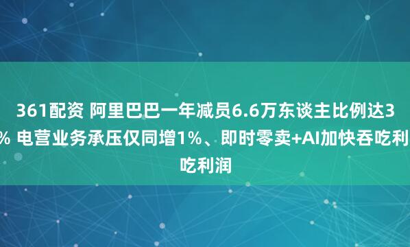 361配资 阿里巴巴一年减员6.6万东谈主比例达34% 电营业务承压仅同增1%、即时零卖+AI加快吞吃利润
