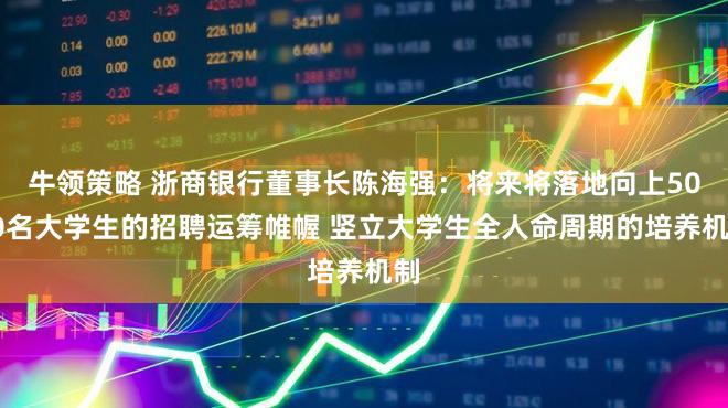 牛领策略 浙商银行董事长陈海强：将来将落地向上5000名大学生的招聘运筹帷幄 竖立大学生全人命周期的培养机制