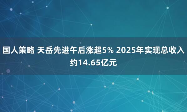 国人策略 天岳先进午后涨超5% 2025年实现总收入约14.65亿元