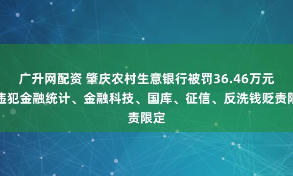 广升网配资 肇庆农村生意银行被罚36.46万元：违犯金融统计、金融科技、国库、征信、反洗钱贬责限定