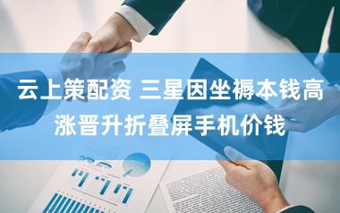 云上策配资 三星因坐褥本钱高涨晋升折叠屏手机价钱
