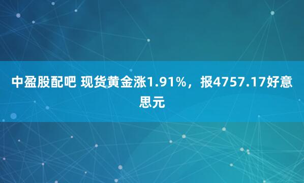 中盈股配吧 现货黄金涨1.91%，报4757.17好意思元