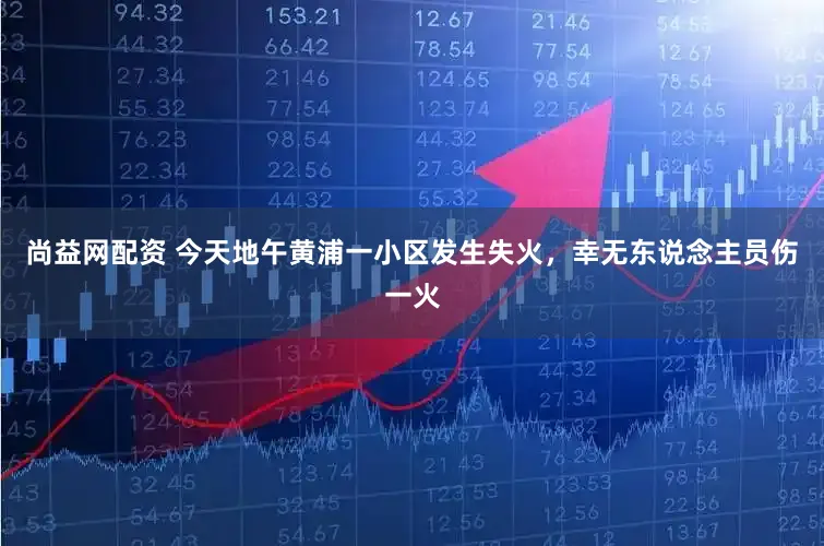 尚益网配资 今天地午黄浦一小区发生失火，幸无东说念主员伤一火