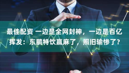 最佳配资 一边是全网封神，一边是百亿挥发：东鹏特饮赢麻了，照旧输惨了？
