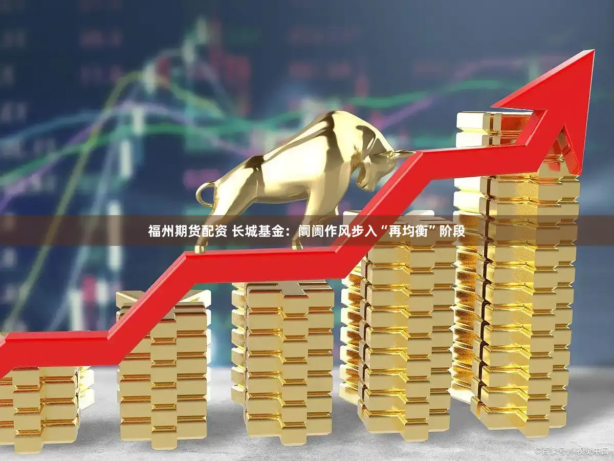 福州期货配资 长城基金：阛阓作风步入“再均衡”阶段