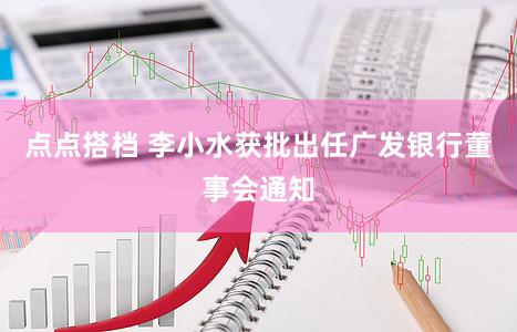 点点搭档 李小水获批出任广发银行董事会通知
