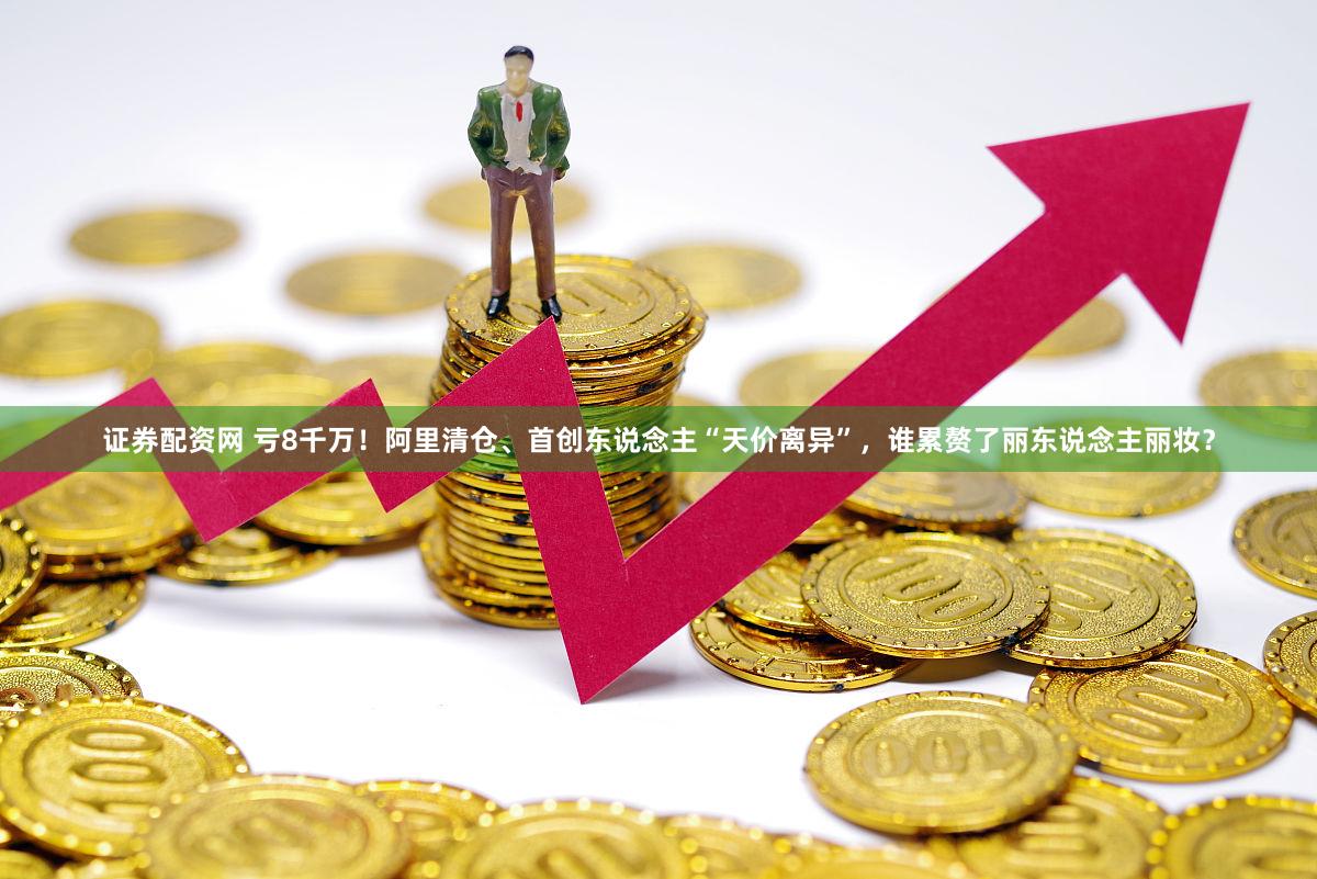 证券配资网 亏8千万！阿里清仓、首创东说念主“天价离异”，谁累赘了丽东说念主丽妆？