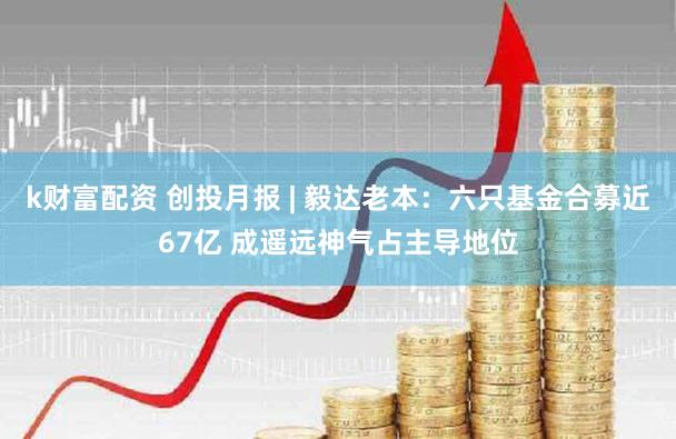 k财富配资 创投月报 | 毅达老本：六只基金合募近67亿 成遥远神气占主导地位