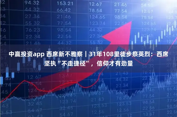 中赢投资app 西席新不雅察|31年108里徒步祭英烈:西席坚执“不走捷径”,信仰才有劲量