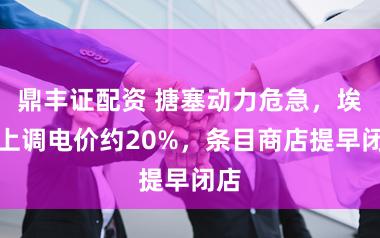 鼎丰证配资 搪塞动力危急，埃及上调电价约20%，条目商店提早闭店