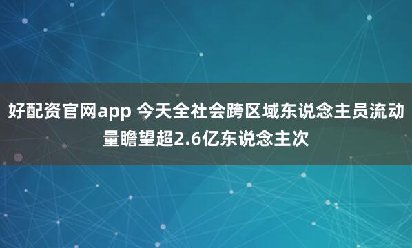 好配资官网app 今天全社会跨区域东说念主员流动量瞻望超2.6亿东说念主次