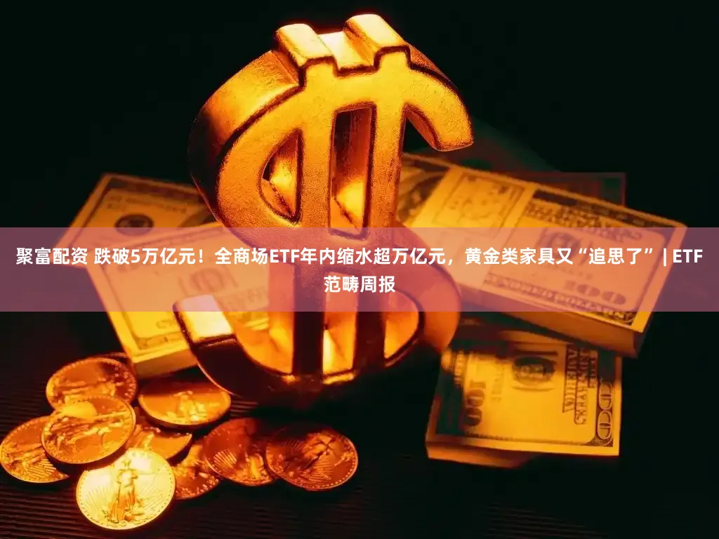 聚富配资 跌破5万亿元！全商场ETF年内缩水超万亿元，黄金类家具又“追思了” | ETF范畴周报