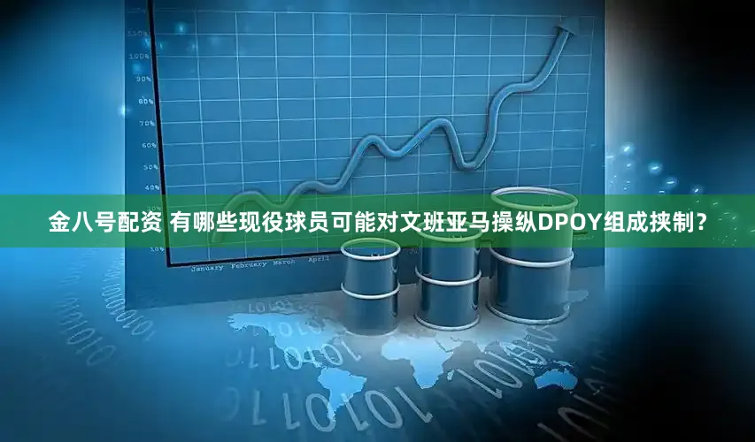 金八号配资 有哪些现役球员可能对文班亚马操纵DPOY组成挟制？