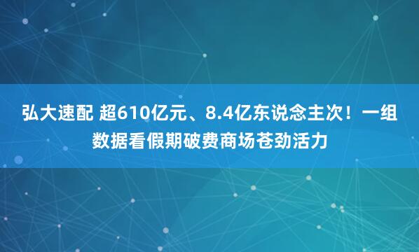 弘大速配 超610亿元、8.4亿东说念主次！一组数据看假期破费商场苍劲活力
